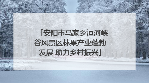安阳市马家乡洹河峡谷风景区林果产业蓬勃发展 助力乡村振兴
