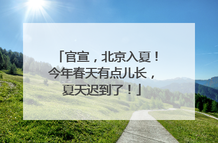 官宣，北京入夏！今年春天有点儿长，夏天迟到了！