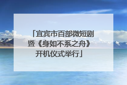 宜宾市百部微短剧暨《身如不系之舟》开机仪式举行