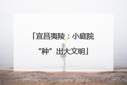 宜昌夷陵：小庭院“种”出大文明