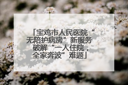 宝鸡市人民医院“无陪护病房”新服务 破解“一人住院，全家奔波”难题