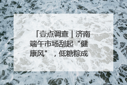 壹点调查｜济南端午市场刮起“健康风”，低糖粽成消费者“新宠”