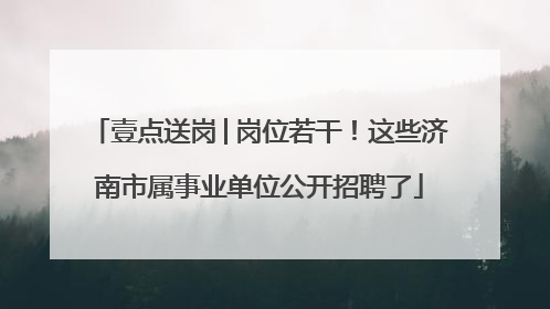 壹点送岗│岗位若干！这些济南市属事业单位公开招聘了