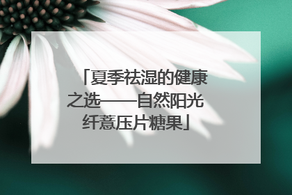 夏季祛湿的健康之选——自然阳光纤薏压片糖果