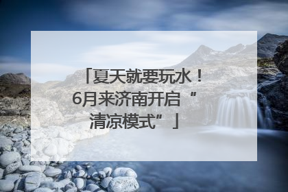 夏天就要玩水！6月来济南开启“清凉模式”