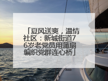 夏风送爽，温情社区：新城街道76岁老党员用蒲扇编织党群连心桥