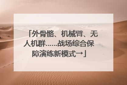 外骨骼、机械臂、无人机群……战场综合保障演练新模式→