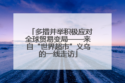 多措并举积极应对全球贸易变局——来自“世界超市”义乌的一线走访