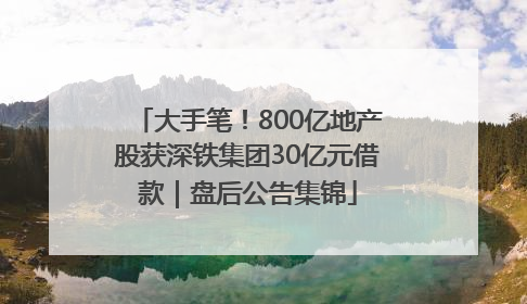 大手笔！800亿地产股获深铁集团30亿元借款｜盘后公告集锦