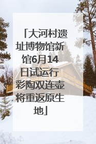 大河村遗址博物馆新馆6月14日试运行 彩陶双连壶将重返原生地