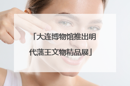 大连博物馆推出明代藩王文物精品展