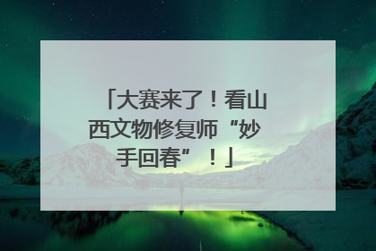 大赛来了！看山西文物修复师“妙手回春”！