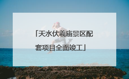 天水伏羲庙景区配套项目全面竣工
