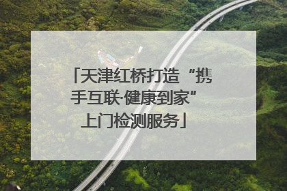 天津红桥打造“携手互联·健康到家”上门检测服务