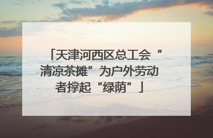 天津河西区总工会“清凉茶摊”为户外劳动者撑起“绿荫”