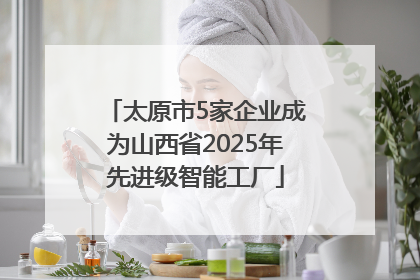 太原市5家企业成为山西省2025年先进级智能工厂