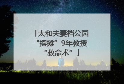 太和夫妻档公园“摆摊”9年教授“救命术”