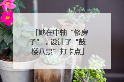 她在中轴“修房子”，设计了“鼓楼八景”打卡点