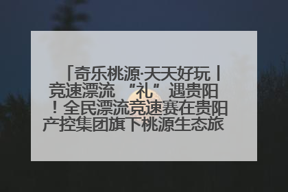奇乐桃源·天天好玩丨竞速漂流 “礼”遇贵阳！全民漂流竞速赛在贵阳产控集团旗下桃源生态旅游度假区举行