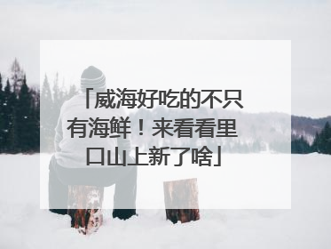 威海好吃的不只有海鲜！来看看里口山上新了啥