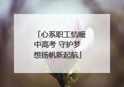 心系职工情暖中高考 守护梦想扬帆新起航