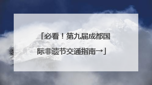 必看！第九届成都国际非遗节交通指南→