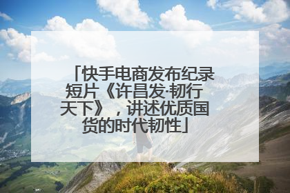 快手电商发布纪录短片《许昌发·韧行天下》，讲述优质国货的时代韧性