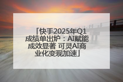 快手2025年Q1成绩单出炉：AI赋能成效显著 可灵AI商业化变现加速