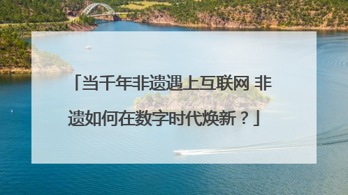 当千年非遗遇上互联网 非遗如何在数字时代焕新？