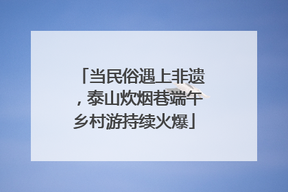 当民俗遇上非遗，泰山炊烟巷端午乡村游持续火爆