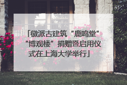 徽派古建筑“鹿鸣堂”“博观楼”捐赠暨启用仪式在上海大学举行