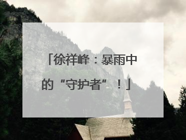 徐祥峰：暴雨中的“守护者”！