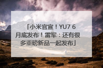 小米官宣！YU7 6月底发布！雷军：还有很多重磅新品一起发布