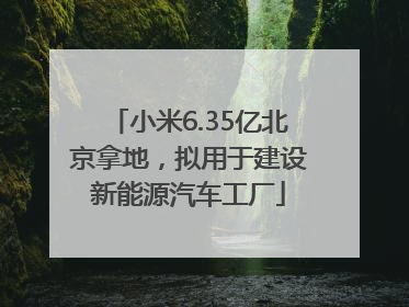 小米6.35亿北京拿地，拟用于建设新能源汽车工厂