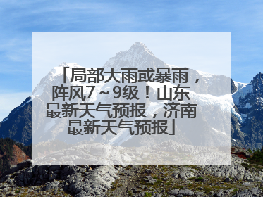 局部大雨或暴雨，阵风7～9级！山东最新天气预报，济南最新天气预报