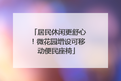 居民休闲更舒心！微花园增设可移动便民座椅