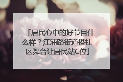 居民心中的好节目什么样？江浦路街道搭社区舞台让居民站C位