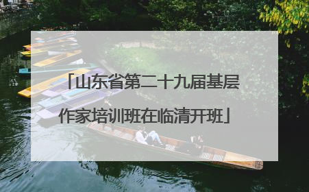 山东省第二十九届基层作家培训班在临清开班