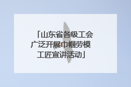 山东省各级工会广泛开展巾帼劳模工匠宣讲活动
