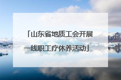 山东省地质工会开展一线职工疗休养活动