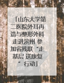 山东大学第二医院外耳再造与整形外科走进滨州 参加省残联“走基层 送康复”行动