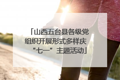 山西五台县各级党组织开展形式多样庆“七一”主题活动