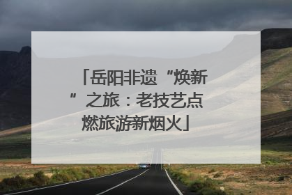 岳阳非遗“焕新”之旅：老技艺点燃旅游新烟火