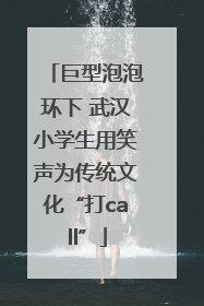 巨型泡泡环下 武汉小学生用笑声为传统文化“打call”