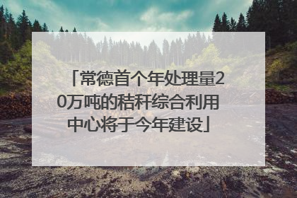 常德首个年处理量20万吨的秸秆综合利用中心将于今年建设