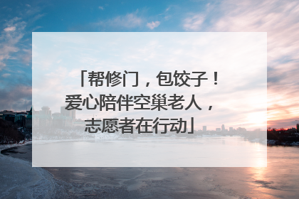 帮修门，包饺子！爱心陪伴空巢老人，志愿者在行动