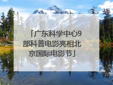 广东科学中心9部科普电影亮相北京国际电影节
