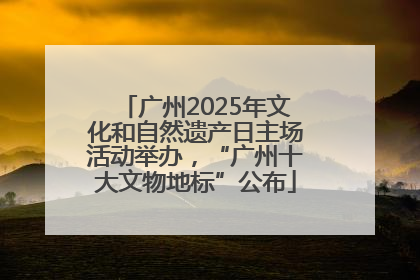 广州2025年文化和自然遗产日主场活动举办，“广州十大文物地标”公布