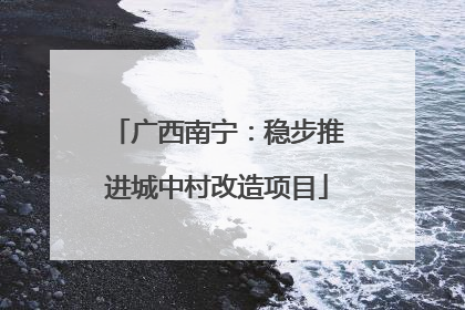 广西南宁：稳步推进城中村改造项目