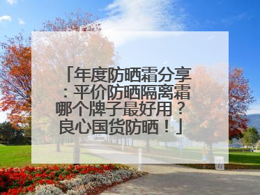 年度防晒霜分享：平价防晒隔离霜哪个牌子最好用？良心国货防晒！